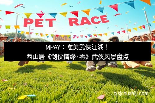 MPAY：唯美武侠江湖！西山居《剑侠情缘·零》武侠风景盘点