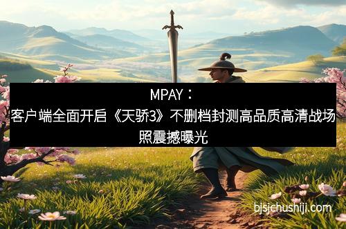 MPAY：客户端全面开启《天骄3》不删档封测高品质高清战场照震撼曝光