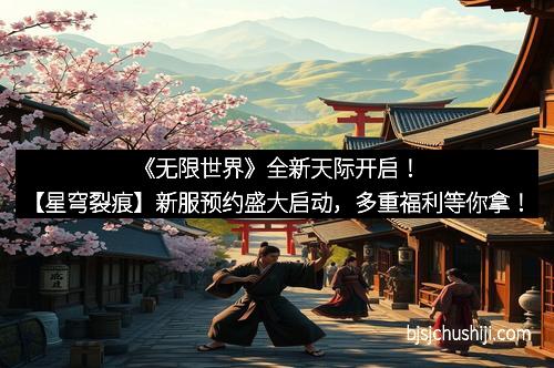 《无限世界》全新天际开启！【星穹裂痕】新服预约盛大启动，多重福利等你拿！